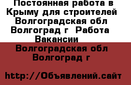 Постоянная работа в Крыму для строителей - Волгоградская обл., Волгоград г. Работа » Вакансии   . Волгоградская обл.,Волгоград г.